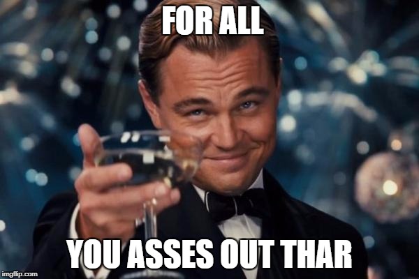 Leonardo Dicaprio Cheers Meme | FOR ALL; YOU ASSES OUT THAR | image tagged in memes,leonardo dicaprio cheers | made w/ Imgflip meme maker