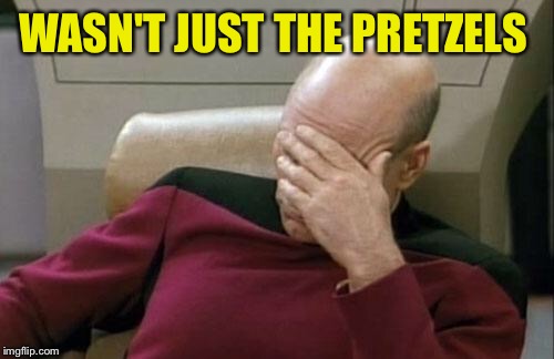Captain Picard Facepalm Meme | WASN'T JUST THE PRETZELS | image tagged in memes,captain picard facepalm | made w/ Imgflip meme maker