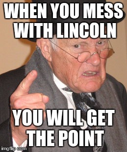 Back In My Day Meme | WHEN YOU MESS WITH LINCOLN; YOU WILL GET THE POINT | image tagged in memes,back in my day | made w/ Imgflip meme maker
