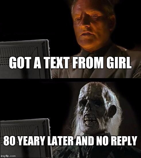 I'll Just Wait Here Meme | GOT A TEXT FROM GIRL; 80 YEARY LATER AND NO REPLY | image tagged in memes,ill just wait here | made w/ Imgflip meme maker