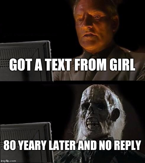 I'll Just Wait Here | GOT A TEXT FROM GIRL; 80 YEARY LATER AND NO REPLY | image tagged in memes,ill just wait here | made w/ Imgflip meme maker