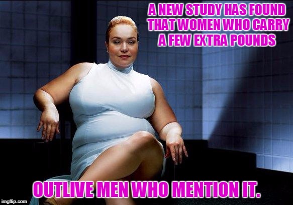 I Choose LIFE!   | A NEW STUDY HAS FOUND THAT WOMEN WHO CARRY A FEW EXTRA POUNDS; OUTLIVE MEN WHO MENTION IT. | image tagged in women,overweight | made w/ Imgflip meme maker