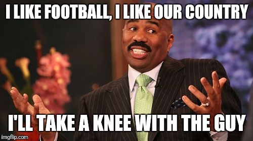 Steve Harvey Meme | I LIKE FOOTBALL, I LIKE OUR COUNTRY I'LL TAKE A KNEE WITH THE GUY | image tagged in memes,steve harvey | made w/ Imgflip meme maker