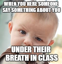 what you said | WHEN YOU HERE SOMEONE SAY SOMETHING ABOUT YOU; UNDER THEIR BREATH IN CLASS | image tagged in memes,skeptical baby | made w/ Imgflip meme maker