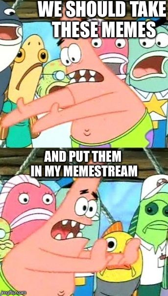 Put It Somewhere Else Patrick Meme | WE SHOULD TAKE THESE MEMES; AND PUT THEM IN MY MEMESTREAM | image tagged in memes,put it somewhere else patrick | made w/ Imgflip meme maker