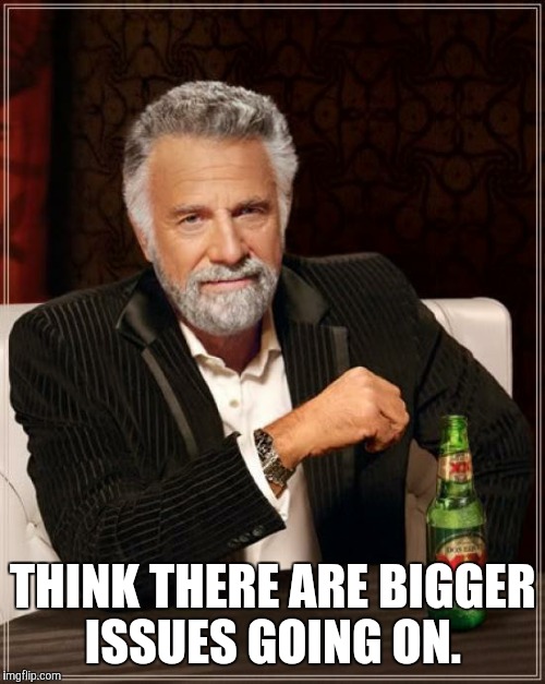 The Most Interesting Man In The World Meme | THINK THERE ARE BIGGER ISSUES GOING ON. | image tagged in memes,the most interesting man in the world | made w/ Imgflip meme maker