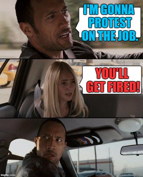 The Rock Driving Meme | I'M GONNA PROTEST ON THE JOB. YOU'LL GET FIRED! | image tagged in memes,the rock driving | made w/ Imgflip meme maker