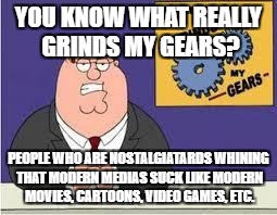 You know what really grinds my gears | YOU KNOW WHAT REALLY GRINDS MY GEARS? PEOPLE WHO ARE NOSTALGIATARDS WHINING THAT MODERN MEDIAS SUCK LIKE MODERN MOVIES, CARTOONS, VIDEO GAMES, ETC. | image tagged in you know what really grinds my gears | made w/ Imgflip meme maker