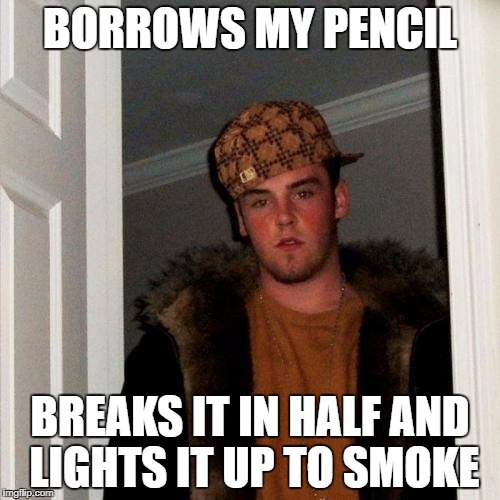 Scumbag Steve Meme | BORROWS MY PENCIL; BREAKS IT IN HALF AND LIGHTS IT UP TO SMOKE | image tagged in memes,scumbag steve | made w/ Imgflip meme maker