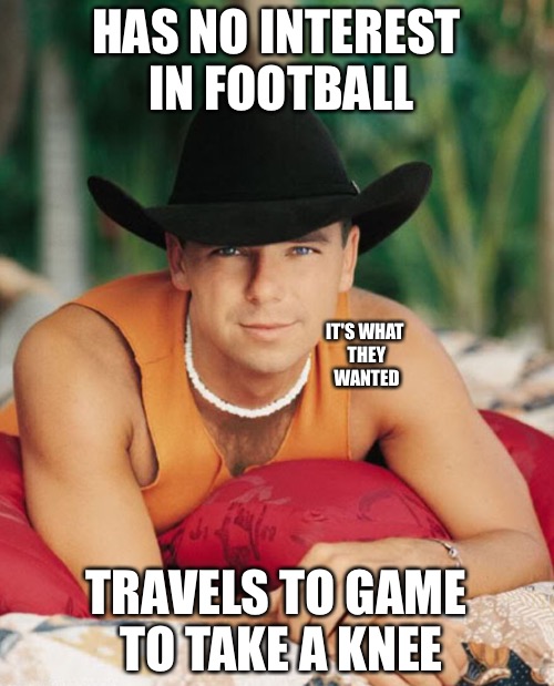 kennychesney | HAS NO INTEREST IN FOOTBALL; IT'S WHAT THEY WANTED; TRAVELS TO GAME TO TAKE A KNEE | image tagged in kennychesney | made w/ Imgflip meme maker