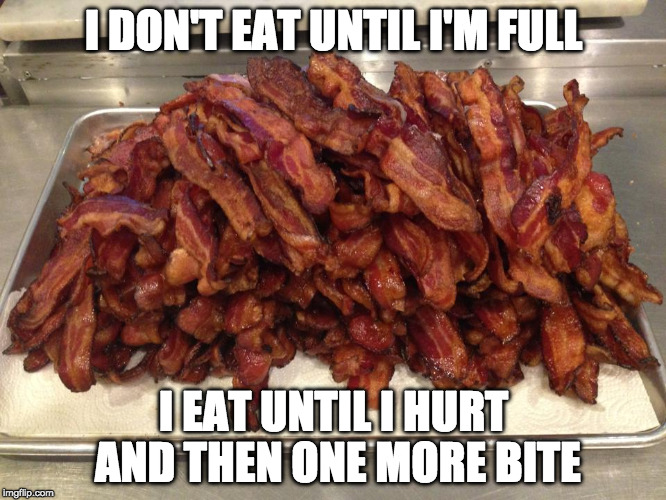 bacommmm | I DON'T EAT UNTIL I'M FULL; I EAT UNTIL I HURT AND THEN ONE MORE BITE | image tagged in bacommmm | made w/ Imgflip meme maker