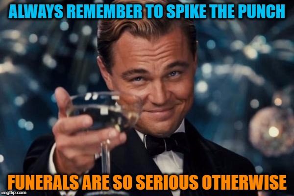 Drunken Words O' Wisdom #7 | ALWAYS REMEMBER TO SPIKE THE PUNCH; FUNERALS ARE SO SERIOUS OTHERWISE | image tagged in memes,leonardo dicaprio cheers,funeral,drunk,wisdom,serious | made w/ Imgflip meme maker