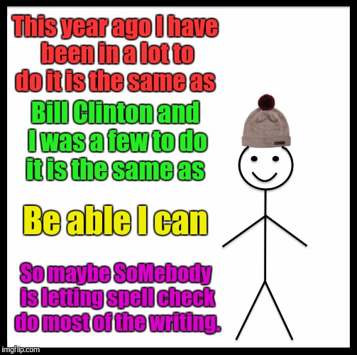 Don't be like that person. | This year ago I have been in a lot to do it is the same as; Bill Clinton and I was a few to do it is the same as; Be able I can; So maybe SoMebody is letting spell check do most of the writing. | image tagged in memes,be like bill,funny,imgflip,trolls | made w/ Imgflip meme maker