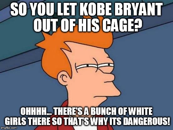 Futurama Fry Meme | SO YOU LET KOBE BRYANT OUT OF HIS CAGE? OHHHH... THERE'S A BUNCH OF WHITE GIRLS THERE SO THAT'S WHY ITS DANGEROUS! | image tagged in memes,futurama fry | made w/ Imgflip meme maker