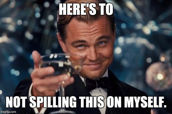 Leonardo Dicaprio Cheers Meme | HERE'S TO; NOT SPILLING THIS ON MYSELF. | image tagged in memes,leonardo dicaprio cheers | made w/ Imgflip meme maker