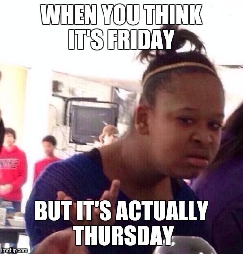 Black Girl Wat | WHEN YOU THINK IT'S FRIDAY; BUT IT'S ACTUALLY THURSDAY | image tagged in memes,black girl wat | made w/ Imgflip meme maker
