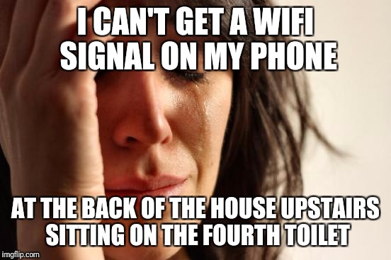 First World Problems Meme | I CAN'T GET A WIFI SIGNAL ON MY PHONE; AT THE BACK OF THE HOUSE UPSTAIRS SITTING ON THE FOURTH TOILET | image tagged in memes,first world problems | made w/ Imgflip meme maker