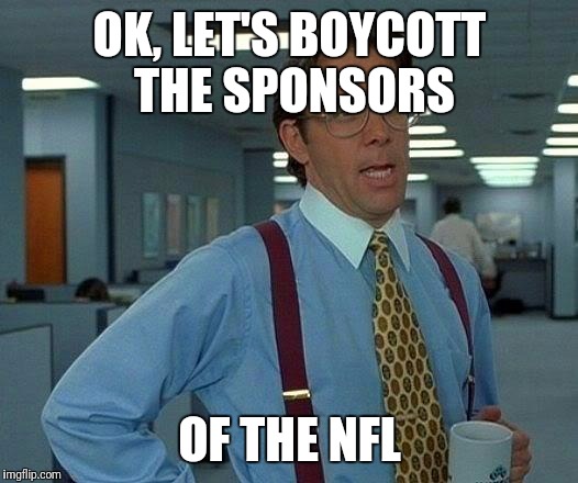 That Would Be Great Meme | OK, LET'S BOYCOTT THE SPONSORS; OF THE NFL | image tagged in memes,that would be great | made w/ Imgflip meme maker