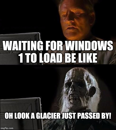 I'll Just Wait Here Meme | WAITING FOR WINDOWS 1 TO LOAD BE LIKE; OH LOOK A GLACIER JUST PASSED BY! | image tagged in memes,ill just wait here | made w/ Imgflip meme maker