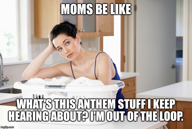 Moms be like laundry | MOMS BE LIKE; WHAT'S THIS ANTHEM STUFF I KEEP HEARING ABOUT? I'M OUT OF THE LOOP. | image tagged in moms be like laundry | made w/ Imgflip meme maker