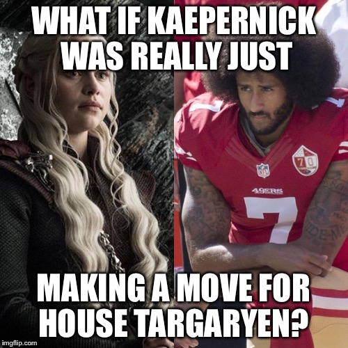 KP of House Targaryen | WHAT IF KAEPERNICK WAS REALLY JUST; MAKING A MOVE FOR HOUSE TARGARYEN? | image tagged in kp of house targaryen | made w/ Imgflip meme maker