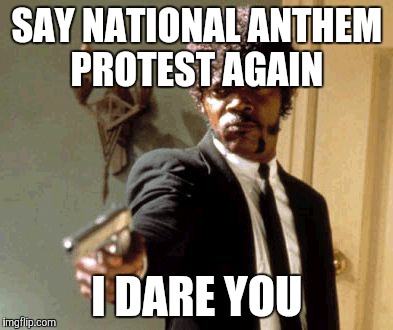 Say That Again I Dare You Meme | SAY NATIONAL ANTHEM PROTEST AGAIN; I DARE YOU | image tagged in memes,say that again i dare you | made w/ Imgflip meme maker