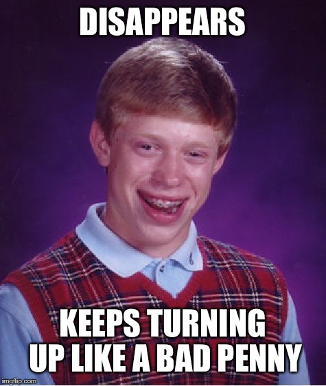 Bad Luck Brian Meme | DISAPPEARS KEEPS TURNING UP LIKE A BAD PENNY | image tagged in memes,bad luck brian | made w/ Imgflip meme maker