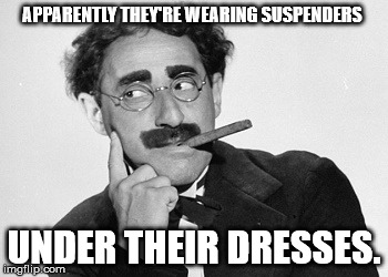 APPARENTLY THEY'RE WEARING SUSPENDERS UNDER THEIR DRESSES. | made w/ Imgflip meme maker