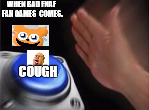 Blank Nut Button Meme | WHEN BAD FNAF FAN GAMES 
COMES. COUGH | image tagged in blank nut button | made w/ Imgflip meme maker