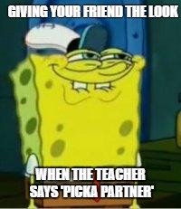 Spongebob funny face | GIVING YOUR FRIEND THE LOOK; WHEN THE TEACHER SAYS 'PICKA PARTNER' | image tagged in spongebob funny face | made w/ Imgflip meme maker