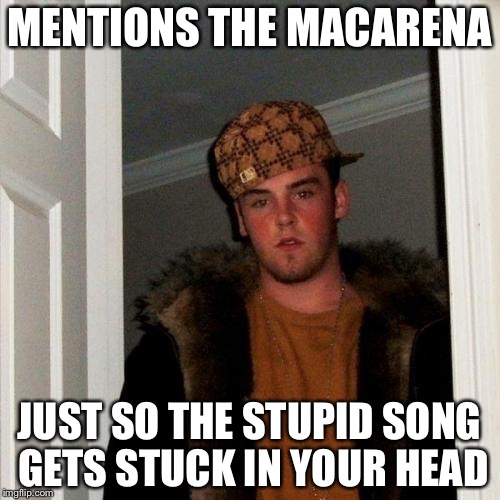 Scumbag Steve Meme | MENTIONS THE MACARENA; JUST SO THE STUPID SONG GETS STUCK IN YOUR HEAD | image tagged in memes,scumbag steve | made w/ Imgflip meme maker