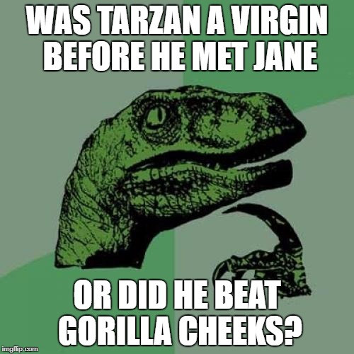 Philosoraptor Meme | WAS TARZAN A VIRGIN BEFORE HE MET JANE; OR DID HE BEAT GORILLA CHEEKS? | image tagged in memes,philosoraptor | made w/ Imgflip meme maker