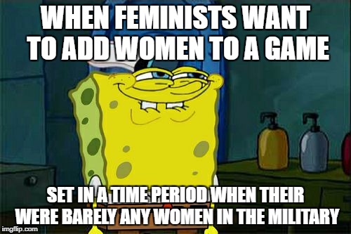 they have gone too far. | WHEN FEMINISTS WANT TO ADD WOMEN TO A GAME; SET IN A TIME PERIOD WHEN THEIR WERE BARELY ANY WOMEN IN THE MILITARY | image tagged in memes,dont you squidward | made w/ Imgflip meme maker