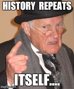 Back In My Day Meme | HISTORY  REPEATS ITSELF.... | image tagged in memes,back in my day | made w/ Imgflip meme maker