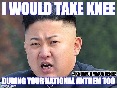 Kim Jung Un | I WOULD TAKE KNEE; #KNOWCOMMONSENSE; DURING YOUR NATIONAL ANTHEM TOO | image tagged in kim jung un | made w/ Imgflip meme maker