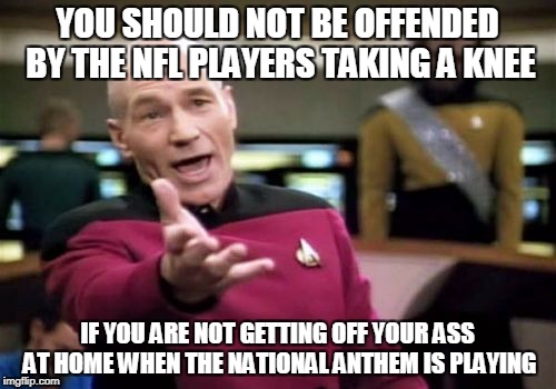 Picard Wtf Meme | YOU SHOULD NOT BE OFFENDED BY THE NFL PLAYERS TAKING A KNEE IF YOU ARE NOT GETTING OFF YOUR ASS AT HOME WHEN THE NATIONAL ANTHEM IS PLAYING | image tagged in memes,picard wtf | made w/ Imgflip meme maker