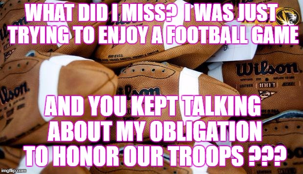 Patriots Footballs | WHAT DID I MISS?  I WAS JUST TRYING TO ENJOY A FOOTBALL GAME; AND YOU KEPT TALKING ABOUT MY OBLIGATION TO HONOR OUR TROOPS ??? | image tagged in patriots footballs | made w/ Imgflip meme maker
