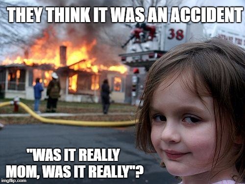 Disaster Girl | THEY THINK IT WAS AN ACCIDENT; "WAS IT REALLY MOM, WAS IT REALLY"? | image tagged in memes,disaster girl | made w/ Imgflip meme maker