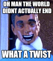 What a Twist | OH MAN THE WORLD DIDNT ACTUALLY END; WHAT A TWIST | image tagged in what a twist | made w/ Imgflip meme maker