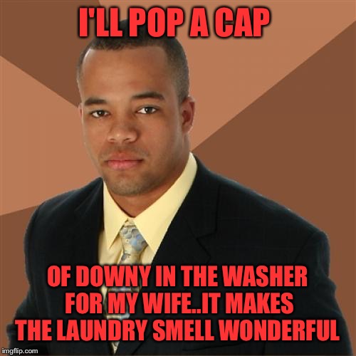 Successful Black Man Meme | I'LL POP A CAP; OF DOWNY IN THE WASHER FOR MY WIFE..IT MAKES THE LAUNDRY SMELL WONDERFUL | image tagged in memes,successful black man | made w/ Imgflip meme maker