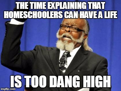 Too Damn High | THE TIME EXPLAINING THAT HOMESCHOOLERS CAN HAVE A LIFE; IS TOO DANG HIGH | image tagged in memes,too damn high | made w/ Imgflip meme maker