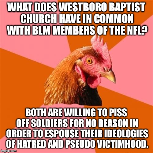 Anti Joke Chicken Meme | WHAT DOES WESTBORO BAPTIST CHURCH HAVE IN COMMON WITH BLM MEMBERS OF THE NFL? BOTH ARE WILLING TO PISS OFF SOLDIERS FOR NO REASON IN ORDER TO ESPOUSE THEIR IDEOLOGIES OF HATRED AND PSEUDO VICTIMHOOD. | image tagged in memes,anti joke chicken | made w/ Imgflip meme maker