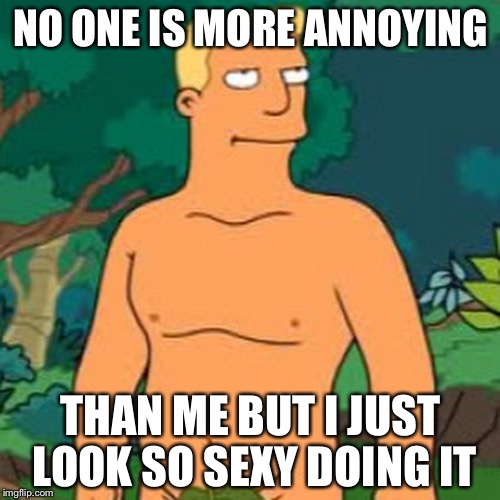 NO ONE IS MORE ANNOYING THAN ME BUT I JUST LOOK SO SEXY DOING IT | made w/ Imgflip meme maker