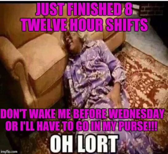 Madea snow  | JUST FINISHED 8 TWELVE HOUR SHIFTS; DON'T WAKE ME BEFORE WEDNESDAY OR I'LL HAVE TO GO IN MY PURSE!!! | image tagged in madea snow | made w/ Imgflip meme maker