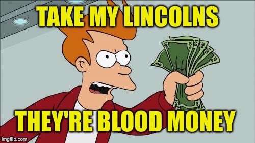 TAKE MY LINCOLNS THEY'RE BLOOD MONEY | made w/ Imgflip meme maker