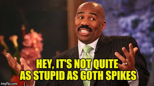 HEY, IT'S NOT QUITE AS STUPID AS GOTH SPIKES | image tagged in memes,steve harvey | made w/ Imgflip meme maker