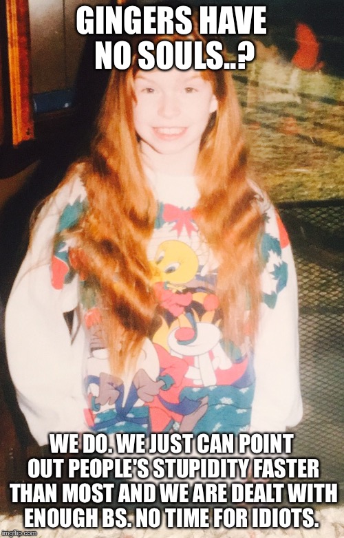 Ginger myth vs ginger fact  | GINGERS HAVE NO SOULS..? WE DO. WE JUST CAN POINT OUT PEOPLE'S STUPIDITY FASTER THAN MOST AND WE ARE DEALT WITH ENOUGH BS. NO TIME FOR IDIOTS. | image tagged in i'm smarter than you,gingers,redhead | made w/ Imgflip meme maker