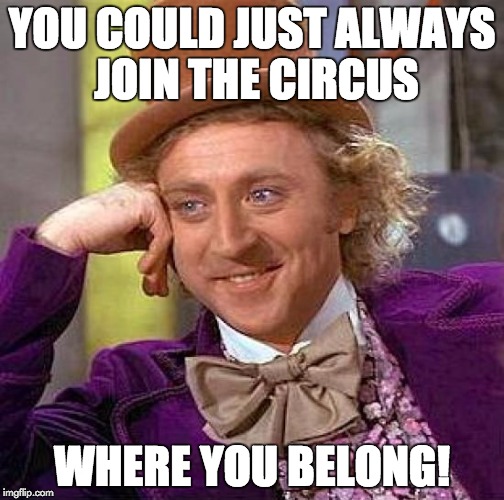 Creepy Condescending Wonka Meme | YOU COULD JUST ALWAYS JOIN THE CIRCUS WHERE YOU BELONG! | image tagged in memes,creepy condescending wonka | made w/ Imgflip meme maker