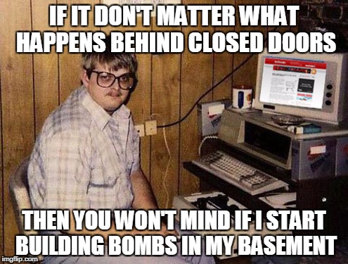 I hear the argument of "doesn't matter what happens behind closed doors" way too much | IF IT DON'T MATTER WHAT HAPPENS BEHIND CLOSED DOORS; THEN YOU WON'T MIND IF I START BUILDING BOMBS IN MY BASEMENT | image tagged in memes,internet guide | made w/ Imgflip meme maker