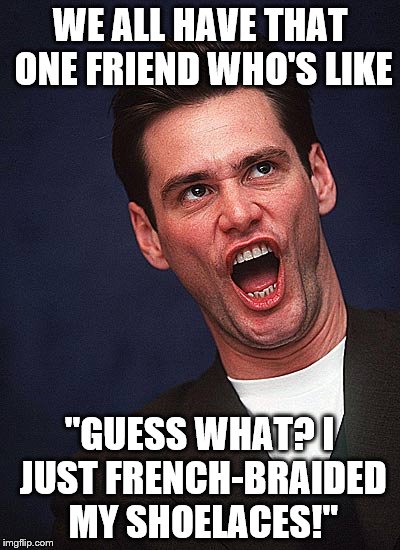 Jim Carrey Duh | WE ALL HAVE THAT ONE FRIEND WHO'S LIKE; "GUESS WHAT? I JUST FRENCH-BRAIDED MY SHOELACES!" | image tagged in jim carrey duh,that one friend | made w/ Imgflip meme maker